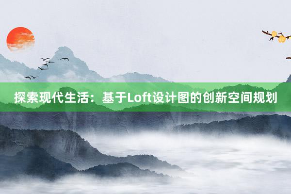 探索现代生活：基于Loft设计图的创新空间规划