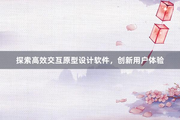 探索高效交互原型设计软件，创新用户体验